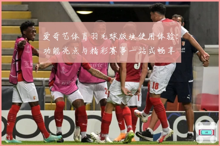 爱奇艺体育羽毛球版块使用体验：功能亮点与精彩赛事一站式畅享