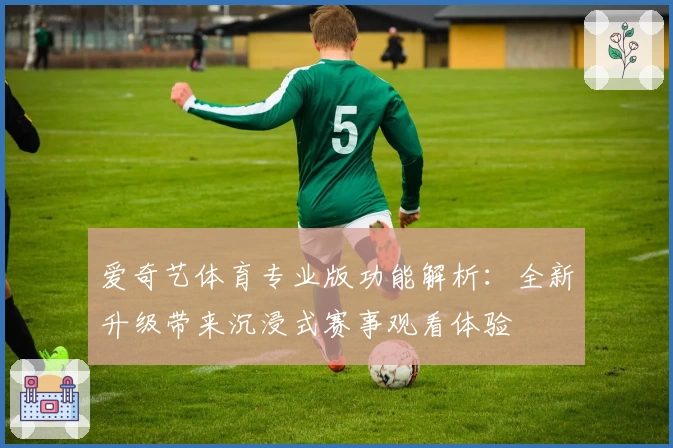 爱奇艺体育专业版功能解析：全新升级带来沉浸式赛事观看体验
