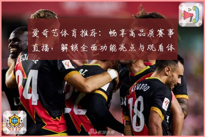 爱奇艺体育推荐：畅享高品质赛事直播，解锁全面功能亮点与观看体验