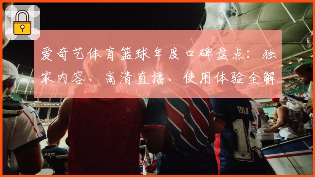 爱奇艺体育篮球年度口碑盘点：独家内容、高清直播、使用体验全解析