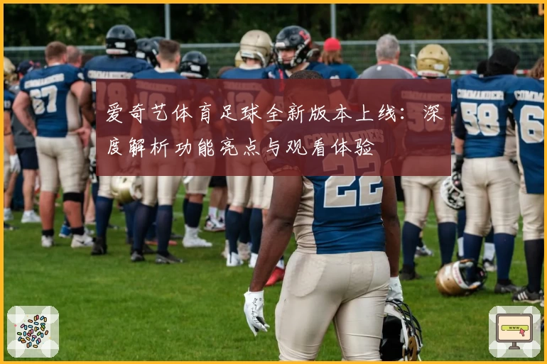 爱奇艺体育足球全新版本上线：深度解析功能亮点与观看体验