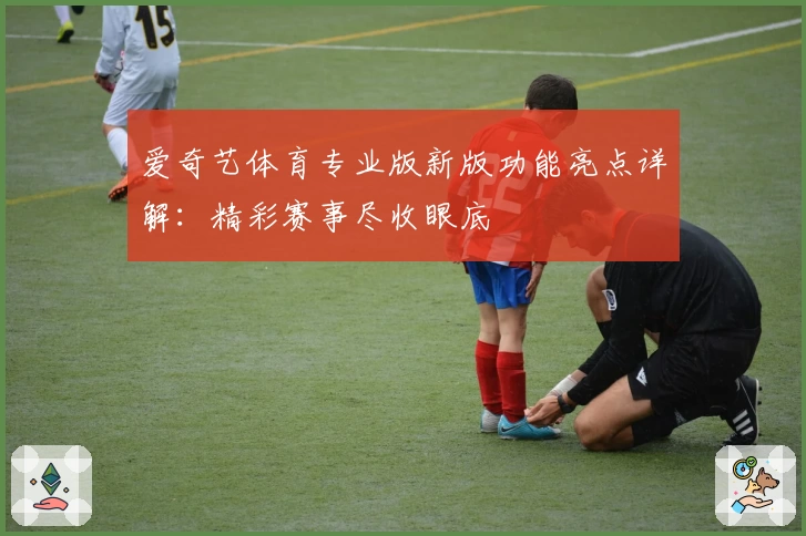 爱奇艺体育专业版新版功能亮点详解：精彩赛事尽收眼底