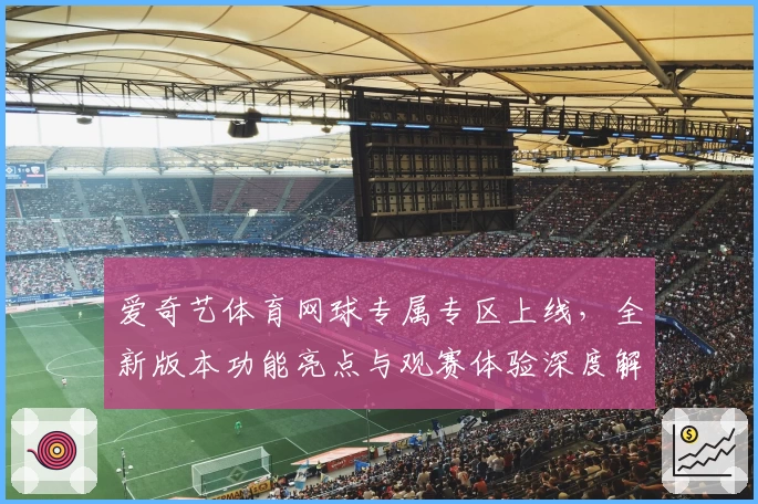 爱奇艺体育网球专属专区上线，全新版本功能亮点与观赛体验深度解析