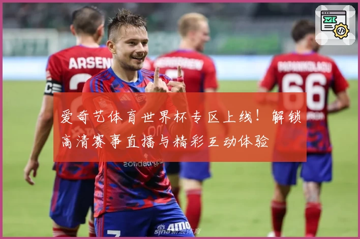 爱奇艺体育世界杯专区上线！解锁高清赛事直播与精彩互动体验