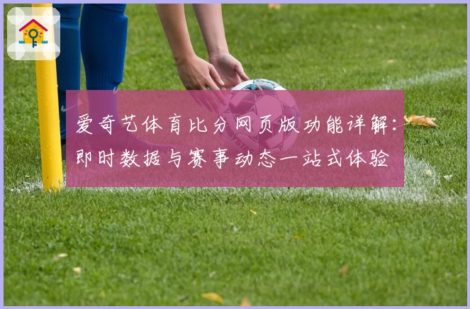 爱奇艺体育比分网页版功能详解：即时数据与赛事动态一站式体验