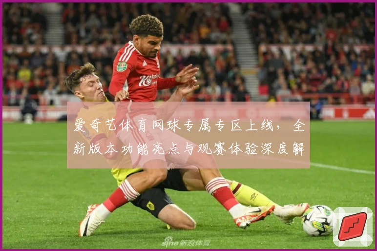 爱奇艺体育网球专属专区上线，全新版本功能亮点与观赛体验深度解析