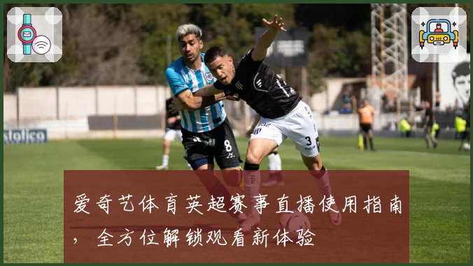 爱奇艺体育英超赛事直播使用指南，全方位解锁观看新体验