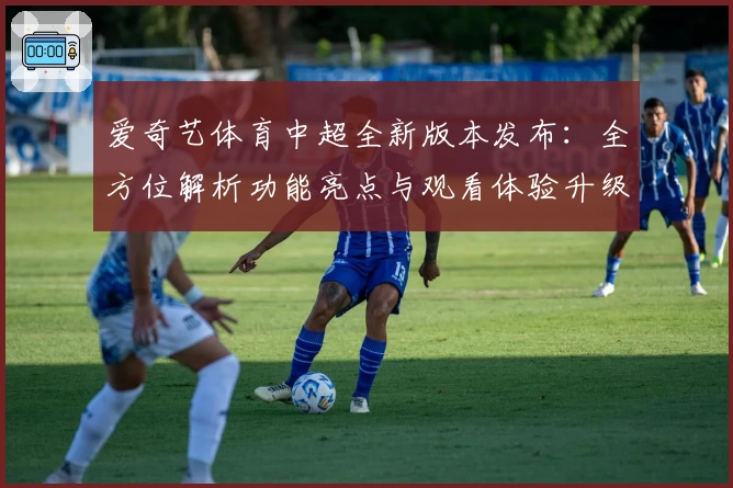 爱奇艺体育中超全新版本发布:全方位解析功能亮点与观看体验升级