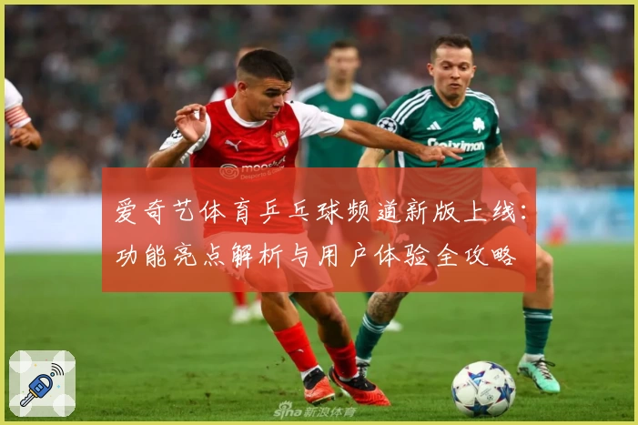 爱奇艺体育乒乓球频道新版上线：功能亮点解析与用户体验全攻略