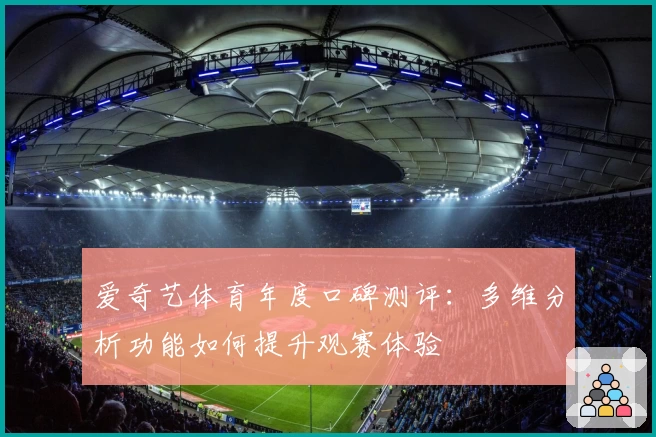 爱奇艺体育年度口碑测评：多维分析功能如何提升观赛体验