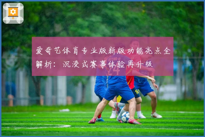 爱奇艺体育专业版新版功能亮点全解析：沉浸式赛事体验再升级