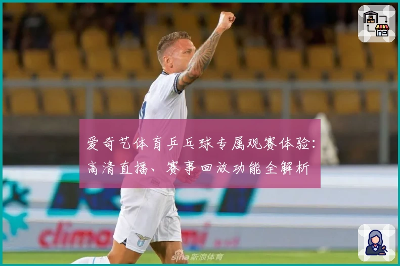 爱奇艺体育乒乓球专属观赛体验：高清直播、赛事回放功能全解析