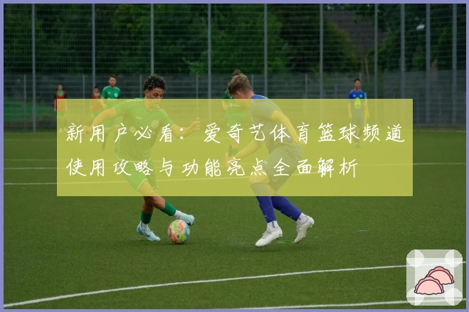新用户必看：爱奇艺体育篮球频道使用攻略与功能亮点全面解析