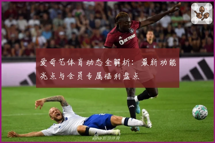 爱奇艺体育动态全解析：最新功能亮点与会员专属福利盘点
