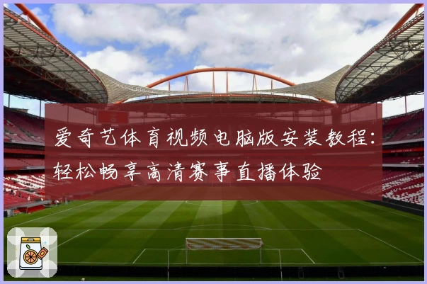 爱奇艺体育视频电脑版安装教程：轻松畅享高清赛事直播体验