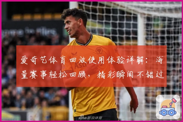 爱奇艺体育回放使用体验详解：海量赛事轻松回顾，精彩瞬间不错过