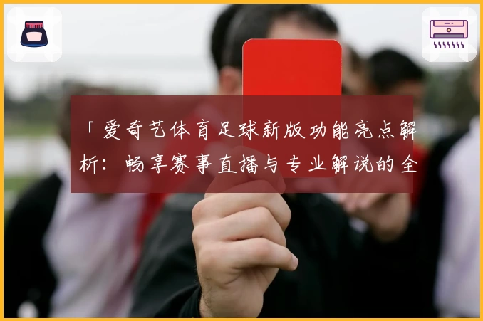 「爱奇艺体育足球新版功能亮点解析：畅享赛事直播与专业解说的全新体验」