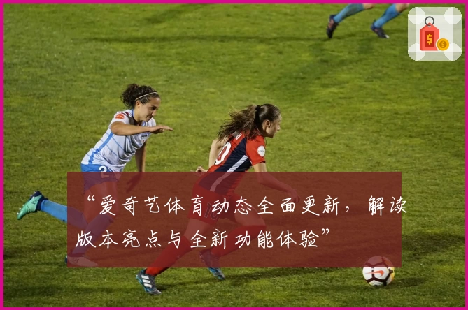 “爱奇艺体育动态全面更新，解读版本亮点与全新功能体验”