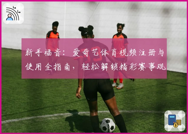 新手福音：爱奇艺体育视频注册与使用全指南，轻松解锁精彩赛事观看体验