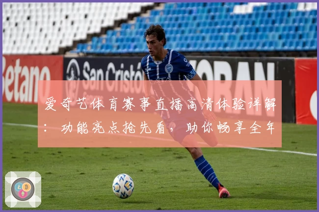 爱奇艺体育赛事直播高清体验详解：功能亮点抢先看，助你畅享全年赛事盛宴