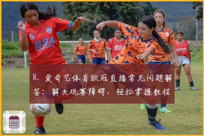 8. 爱奇艺体育欧冠直播常见问题解答：解决观赛障碍，轻松掌握教程