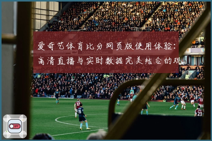 爱奇艺体育比分网页版使用体验：高清直播与实时数据完美结合的观赛神器