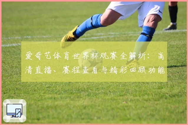 爱奇艺体育世界杯观赛全解析:高清直播、赛程查看与精彩回顾功能体验